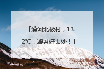 漠河北极村，13.2℃，避暑好去处！