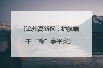 漳州高新区：护航端午 “粽”享平安