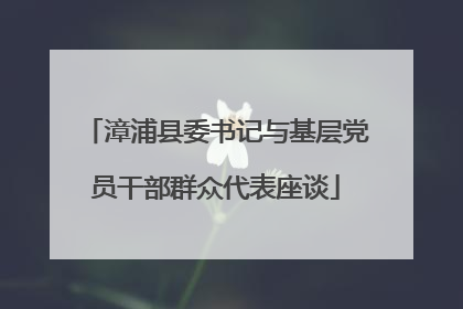 漳浦县委书记与基层党员干部群众代表座谈