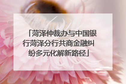 菏泽仲裁办与中国银行菏泽分行共商金融纠纷多元化解新路径