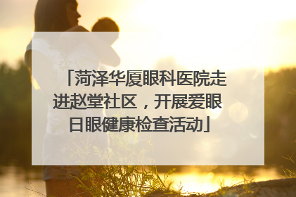 菏泽华厦眼科医院走进赵堂社区，开展爱眼日眼健康检查活动