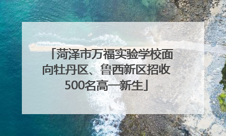菏泽市万福实验学校面向牡丹区、鲁西新区招收500名高一新生
