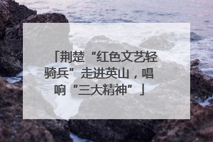 荆楚“红色文艺轻骑兵”走进英山，唱响“三大精神”