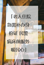 老人住院急需补办身份证 民警病床前服务暖民心
