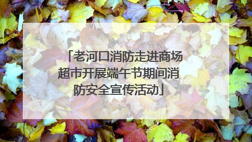 老河口消防走进商场超市开展端午节期间消防安全宣传活动