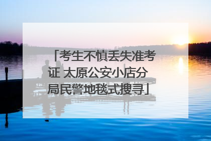 考生不慎丢失准考证 太原公安小店分局民警地毯式搜寻