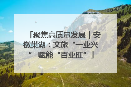 聚焦高质量发展｜安徽巢湖：文旅“一业兴” 赋能“百业旺”