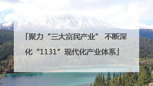 聚力“三大富民产业” 不断深化“1131”现代化产业体系