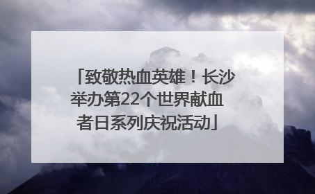 致敬热血英雄！长沙举办第22个世界献血者日系列庆祝活动