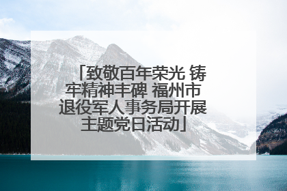 致敬百年荣光 铸牢精神丰碑 福州市退役军人事务局开展主题党日活动