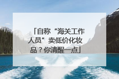 自称“海关工作人员”卖低价化妆品？你清醒一点