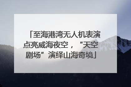 至海港湾无人机表演点亮威海夜空，“天空剧场”演绎山海奇境