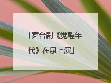舞台剧《觉醒年代》在泉上演