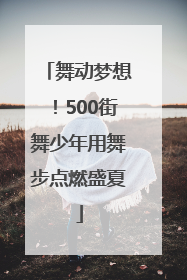 舞动梦想！500街舞少年用舞步点燃盛夏