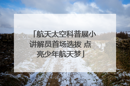 航天太空科普展小讲解员首场选拔 点亮少年航天梦