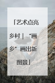 艺术点亮乡村｜“画乡”画出新图景
