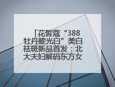 花皙蔻“388牡丹耀光白”美白祛斑新品首发：北大夫妇解码东方女性美白新方案