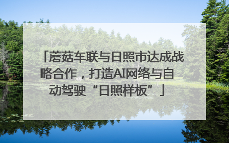 蘑菇车联与日照市达成战略合作，打造AI网络与自动驾驶“日照样板”