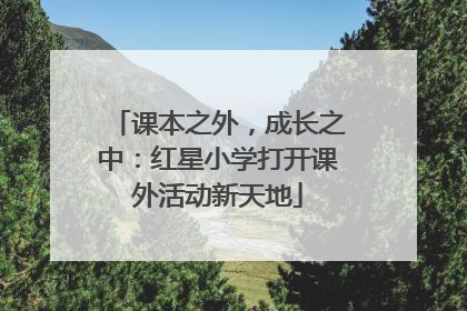 课本之外，成长之中：红星小学打开课外活动新天地