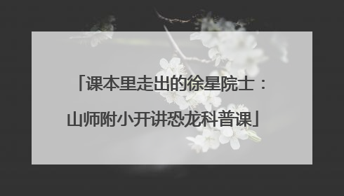 课本里走出的徐星院士：山师附小开讲恐龙科普课