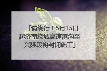 请绕行！5月15日起济南绕城高速港沟至兴隆段将封闭施工