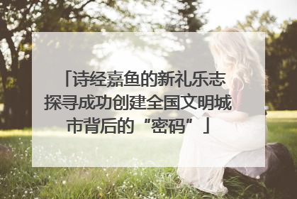 诗经嘉鱼的新礼乐志 探寻成功创建全国文明城市背后的“密码”