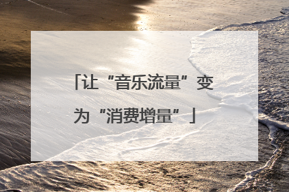 让“音乐流量”变为“消费增量”