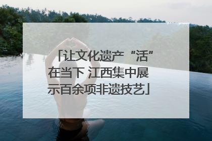 让文化遗产“活”在当下 江西集中展示百余项非遗技艺