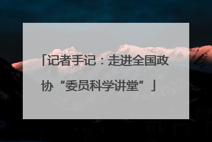 记者手记：走进全国政协“委员科学讲堂”