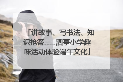 讲故事、写书法、知识抢答……泗亭小学趣味活动体验端午文化