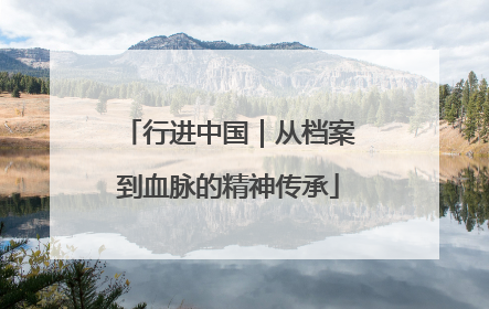 行进中国｜从档案到血脉的精神传承