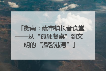 衡南：硫市镇长者食堂——从“孤独餐桌”到文明的“温馨港湾”