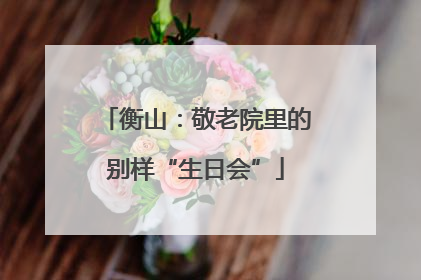 衡山：敬老院里的别样“生日会”