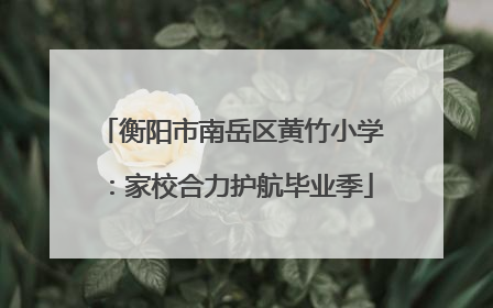 衡阳市南岳区黄竹小学：家校合力护航毕业季
