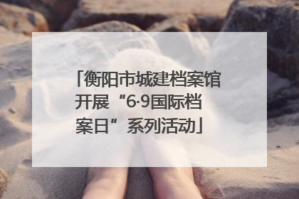 衡阳市城建档案馆开展“6·9国际档案日”系列活动