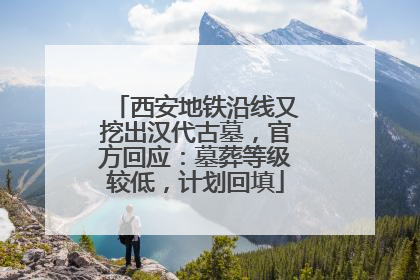 西安地铁沿线又挖出汉代古墓，官方回应：墓葬等级较低，计划回填