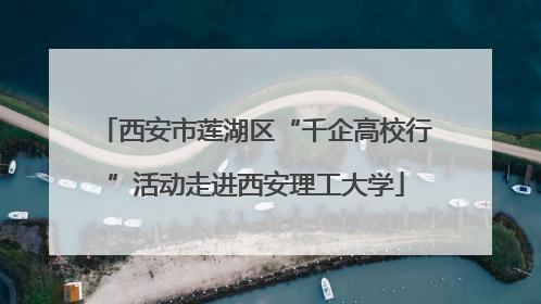 西安市莲湖区“千企高校行”活动走进西安理工大学