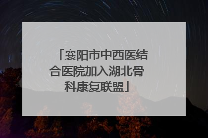 襄阳市中西医结合医院加入湖北骨科康复联盟