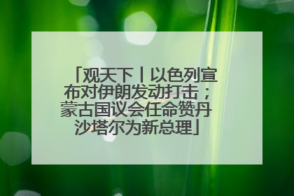 观天下丨以色列宣布对伊朗发动打击；蒙古国议会任命赞丹沙塔尔为新总理