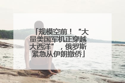 规模空前！“大量美国军机正穿越大西洋”，俄罗斯紧急从伊朗撤侨