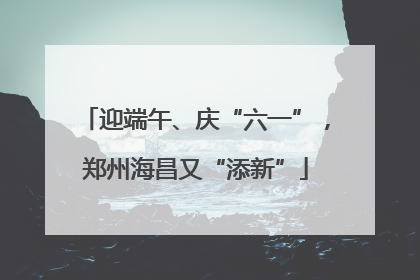 迎端午、庆“六一”，郑州海昌又“添新”