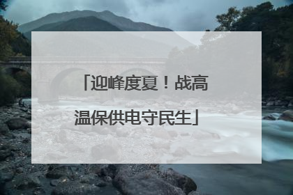 迎峰度夏！战高温保供电守民生