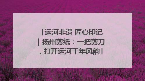 运河非遗 匠心印记｜扬州剪纸：一把剪刀，打开运河千年风韵