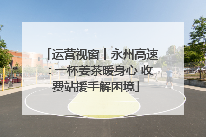 运营视窗丨永州高速：一杯姜茶暖身心 收费站援手解困境