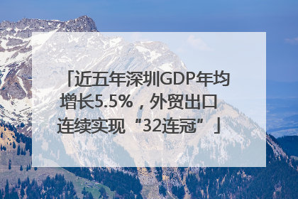 近五年深圳GDP年均增长5.5%，外贸出口连续实现“32连冠”