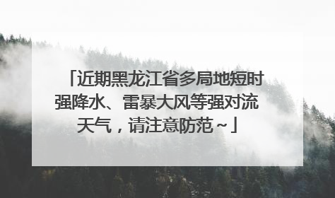 近期黑龙江省多局地短时强降水、雷暴大风等强对流天气，请注意防范～