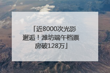 近8000次光影邂逅！潍坊端午档票房破128万