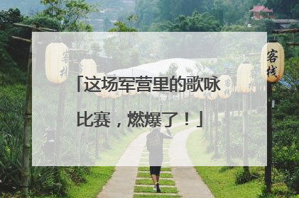 这场军营里的歌咏比赛，燃爆了！
