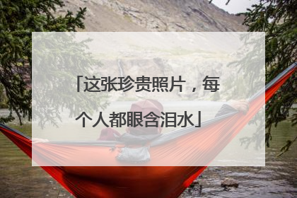 这张珍贵照片，每个人都眼含泪水