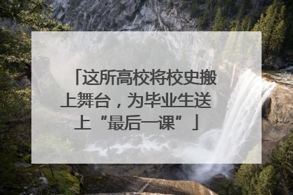 这所高校将校史搬上舞台，为毕业生送上“最后一课”